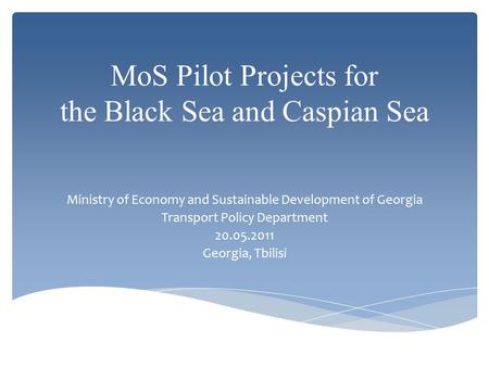 MoS Pilot Projects for the Black Sea and Caspian Sea Ministry of Economy and Sustainable Development of Georgia Transport Policy Department 20.05.2011.