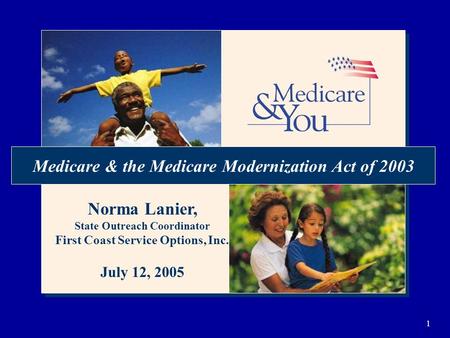 1 Medicare & the Medicare Modernization Act of 2003 Norma Lanier, State Outreach Coordinator First Coast Service Options, Inc. July 12, 2005.