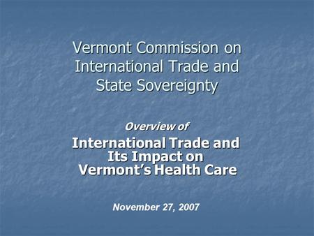 Vermont Commission on International Trade and State Sovereignty Overview of International Trade and Its Impact on Vermont’s Health Care Vermont’s Health.