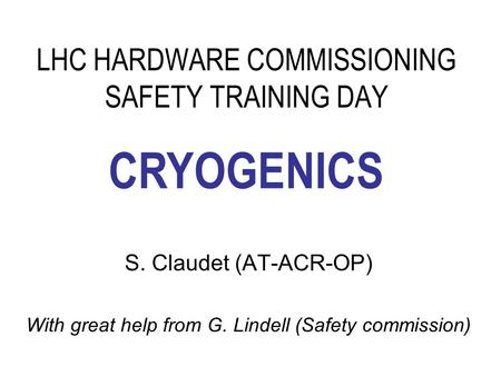 LHC HARDWARE COMMISSIONING SAFETY TRAINING DAY S. Claudet (AT-ACR-OP) With great help from G. Lindell (Safety commission) CRYOGENICS.