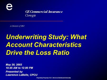 Proprietary Property of GE - Not to be Distributed Externally Underwriting Study: What Account Characteristics Drive the Loss Ratio Presented by Lawrence.