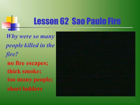 Lesson 62 Sao Paulo Fire Why were so many people killed in the fire? no fire escapes; thick smoke; too many people; short ladders.