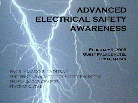 ADVANCED ELECTRICAL SAFETY AWARENESS February 9, 2008 Guest Palace Hotel Doha, Qatar Engr. Amado B. Taduran Philippine Association of Safety Engineers.