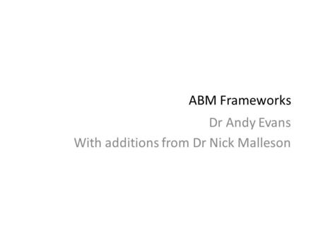 ABM Frameworks Dr Andy Evans With additions from Dr Nick Malleson.