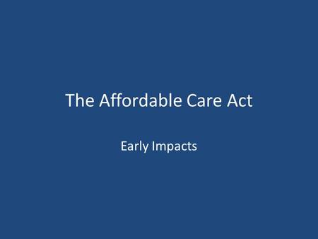 The Affordable Care Act Early Impacts. The main provisions of the law do not launch until 2014. However, a lot of change has taken place. Dependent Coverage: