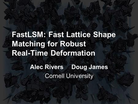 FastLSM: Fast Lattice Shape Matching for Robust Real-Time Deformation Alec RiversDoug James Cornell University.