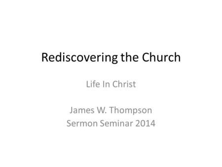 Rediscovering the Church Life In Christ James W. Thompson Sermon Seminar 2014.