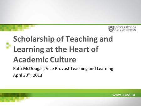 Www.usask.ca Scholarship of Teaching and Learning at the Heart of Academic Culture Patti McDougall, Vice Provost Teaching and Learning April 30 th, 2013.
