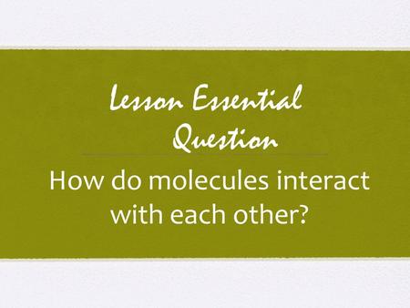Lesson Essential Question How do molecules interact with each other?