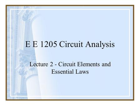 E E 1205 Circuit Analysis Lecture 2 - Circuit Elements and Essential Laws.