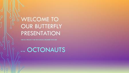 WELCOME TO OUR BUTTERFLY PRESENTATION THIS IS A PROJECT FOR THE SCHOOL GROUNDS WE’D LIKE BY THE OCTONAUTS.