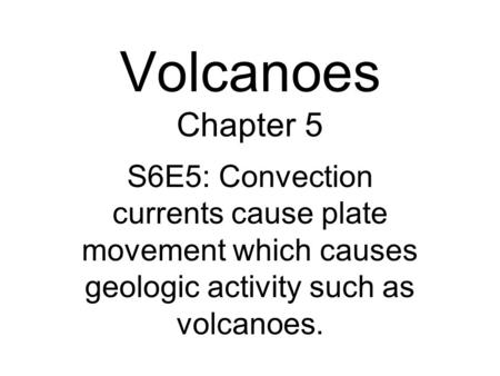 Volcanoes Chapter 5 S6E5: Convection currents cause plate movement which causes geologic activity such as volcanoes.