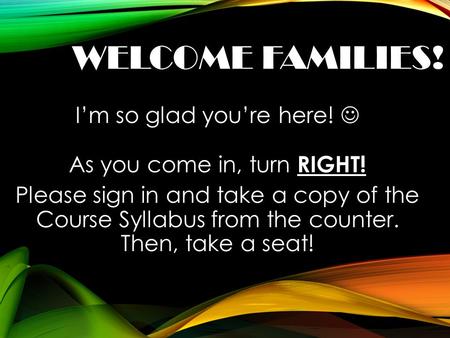 WELCOME FAMILIES! I’m so glad you’re here! As you come in, turn RIGHT! Please sign in and take a copy of the Course Syllabus from the counter. Then, take.