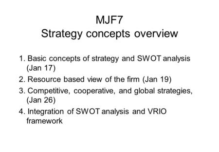 MJF7 Strategy concepts overview 1. Basic concepts of strategy and SWOT analysis (Jan 17) 2. Resource based view of the firm (Jan 19) 3. Competitive, cooperative,