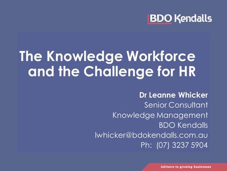 The Knowledge Workforce and the Challenge for HR Dr Leanne Whicker Senior Consultant Knowledge Management BDO Kendalls Ph: (07) 3237 5904