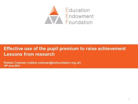 1 Effective use of the pupil premium to raise achievement Lessons from research Robbie Coleman 18 th June 2015.