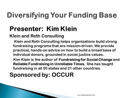 Presenter: Kim Klein Klein and Roth Consulting Klein and Roth Consulting helps organizations build strong fundraising programs that are mission-driven.