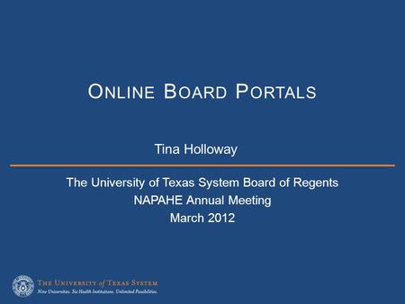 The University of Texas System Board of Regents NAPAHE Annual Meeting March 2012 O NLINE B OARD P ORTALS Tina Holloway.