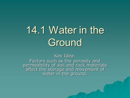 14.1 Water in the Ground Key Idea: Factors such as the porosity and permeability of soil and rock materials affect the storage and movement of water in.