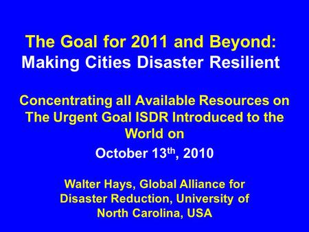 The Goal for 2011 and Beyond: Making Cities Disaster Resilient Concentrating all Available Resources on The Urgent Goal ISDR Introduced to the World on.