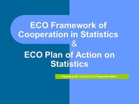 ECO Framework of Cooperation in Statistics & ECO Plan of Action on Statistics Prepared by Mr. Fazli Sak, ECO Programme Officer.