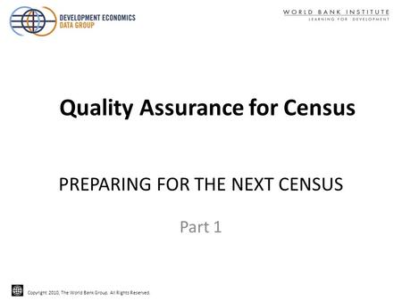 Copyright 2010, The World Bank Group. All Rights Reserved. PREPARING FOR THE NEXT CENSUS Part 1 Quality Assurance for Census.