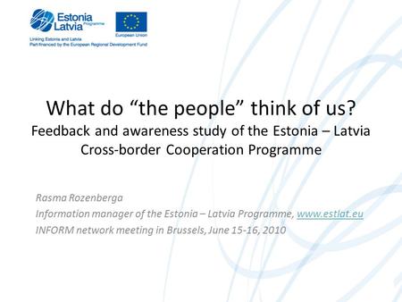 What do “the people” think of us? Feedback and awareness study of the Estonia – Latvia Cross-border Cooperation Programme Rasma Rozenberga Information.