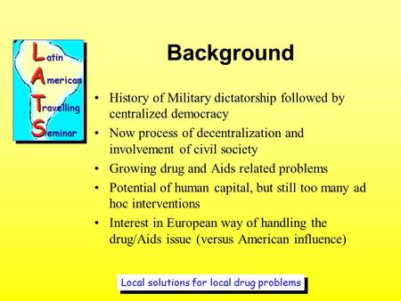Local solutions for local drug problems Background History of Military dictatorship followed by centralized democracy Now process of decentralization and.