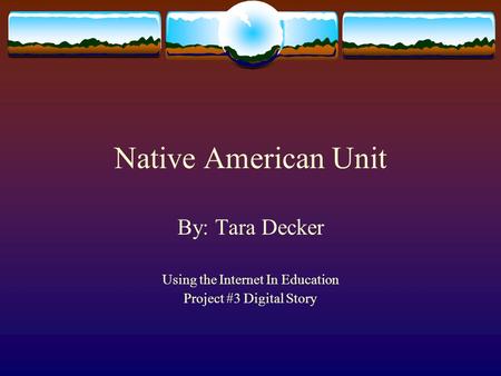 Native American Unit By: Tara Decker Using the Internet In Education Project #3 Digital Story.
