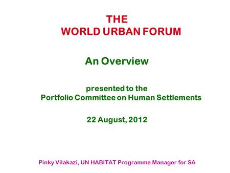 THE WORLD URBAN FORUM An Overview presented to the Portfolio Committee on Human Settlements 22 August, 2012 Pinky Vilakazi, UN HABITAT Programme Manager.