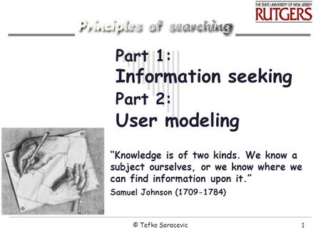 © Tefko Saracevic1 Part 1: Information seeking Part 2: User modeling “Knowledge is of two kinds. We know a subject ourselves, or we know where we can find.