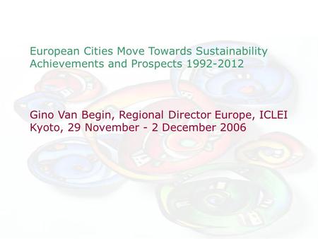European Cities Move Towards Sustainability Achievements and Prospects 1992-2012 Gino Van Begin, Regional Director Europe, ICLEI Kyoto, 29 November - 2.
