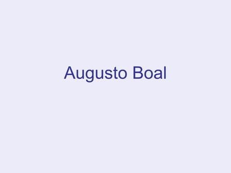 Augusto Boal. Born in Rio De Jeneiro Brazil 1931 Died May 2009 Trained in USA as an engineer returned to San Paulo Brazil to join the theatre Becomes.
