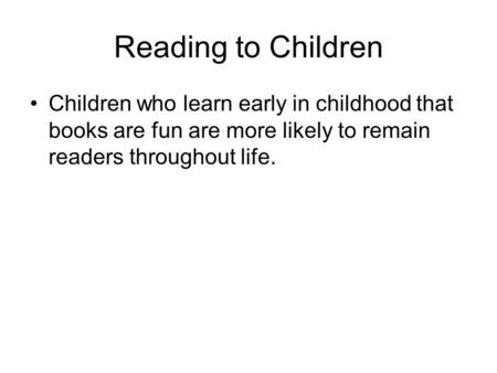 Reading to Children Children who learn early in childhood that books are fun are more likely to remain readers throughout life.