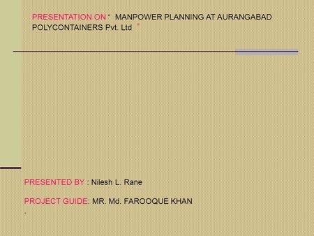 PRESENTATION ON “ MANPOWER PLANNING AT AURANGABAD POLYCONTAINERS Pvt. Ltd ” PRESENTED BY : Nilesh L. Rane PROJECT GUIDE: MR. Md. FAROOQUE KHAN.