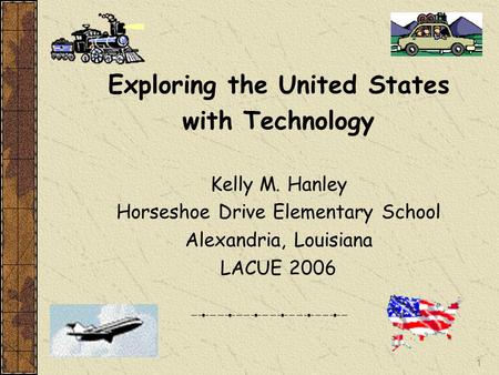 1 Exploring the United States with Technology Kelly M. Hanley Horseshoe Drive Elementary School Alexandria, Louisiana LACUE 2006.