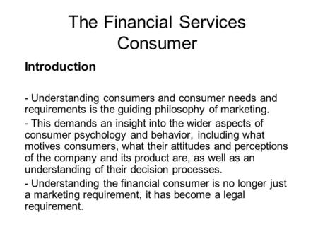 The Financial Services Consumer Introduction - Understanding consumers and consumer needs and requirements is the guiding philosophy of marketing. - This.