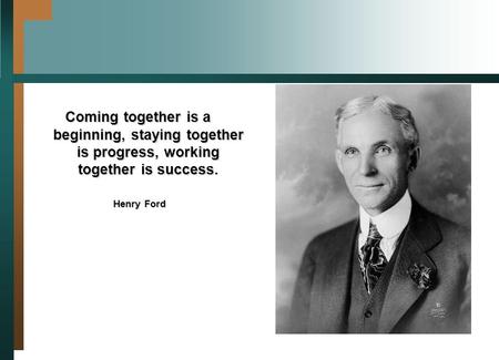 Coming together is a beginning, staying together is progress, working together is success. Henry Ford Henry Ford.