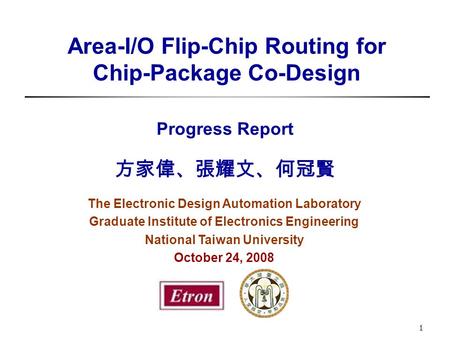 Area-I/O Flip-Chip Routing for Chip-Package Co-Design Progress Report 方家偉、張耀文、何冠賢 The Electronic Design Automation Laboratory Graduate Institute of Electronics.