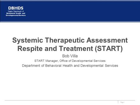 Page 1 DBHDS Virginia Department of Behavioral Health and Developmental Services Systemic Therapeutic Assessment Respite and Treatment (START) Bob Villa.