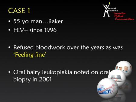 CASE 1 55 yo man…Baker HIV+ since 1996 Refused bloodwork over the years as was ‘Feeling fine’ Oral hairy leukoplakia noted on oral biopsy in 2001.