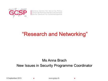 ●●6 September 2015www.gcsp.ch “Research and Networking” Ms Anna Brach New Issues in Security Programme Coordinator.