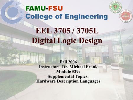 FAMU-FSU College of Engineering EEL 3705 / 3705L Digital Logic Design Fall 2006 Instructor: Dr. Michael Frank Module #29: Supplemental Topics: Hardware.