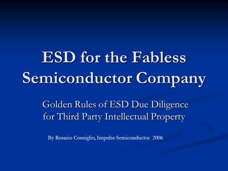 ESD for the Fabless Semiconductor Company Golden Rules of ESD Due Diligence for Third Party Intellectual Property Golden Rules of ESD Due Diligence for.