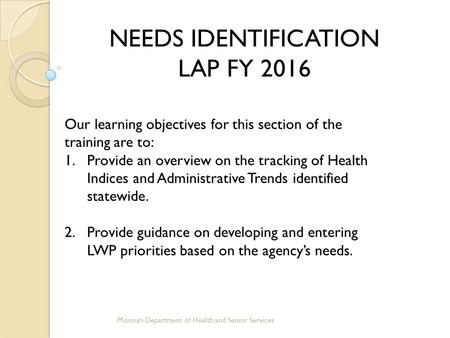 NEEDS IDENTIFICATION LAP FY 2016 Missouri Department of Health and Senior Services Our learning objectives for this section of the training are to: 1.Provide.