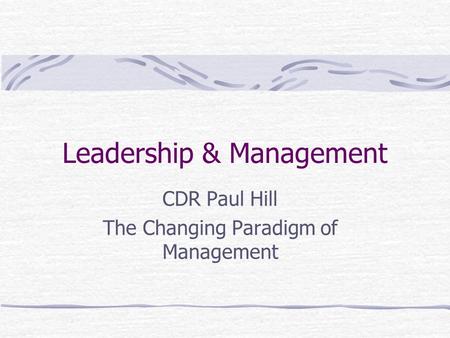Leadership & Management CDR Paul Hill The Changing Paradigm of Management.