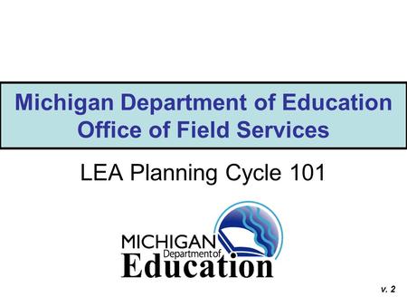 Michigan Department of Education Office of Field Services LEA Planning Cycle 101 v. 2.