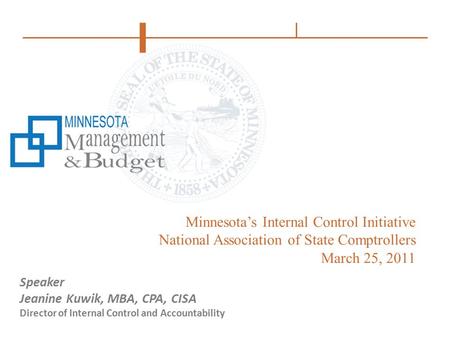 Minnesota’s Internal Control Initiative National Association of State Comptrollers March 25, 2011 Speaker Jeanine Kuwik, MBA, CPA, CISA Director of Internal.