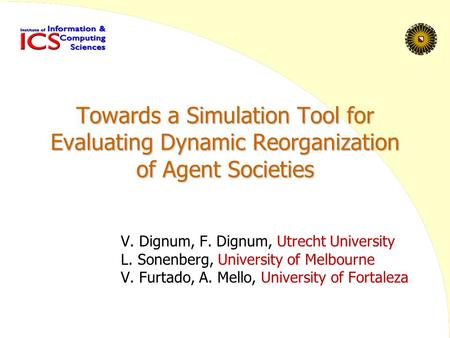 Towards a Simulation Tool for Evaluating Dynamic Reorganization of Agent Societies V. Dignum, F. Dignum, Utrecht University L. Sonenberg, University of.