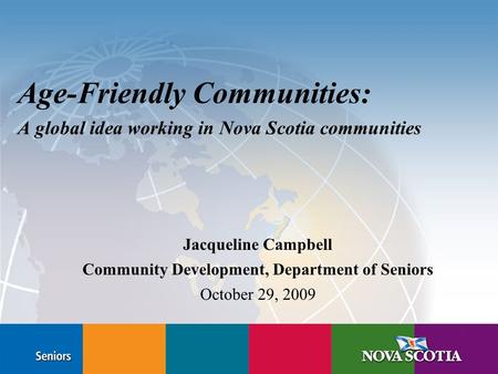 Age-Friendly Communities: A global idea working in Nova Scotia communities Jacqueline Campbell Community Development, Department of Seniors October 29,